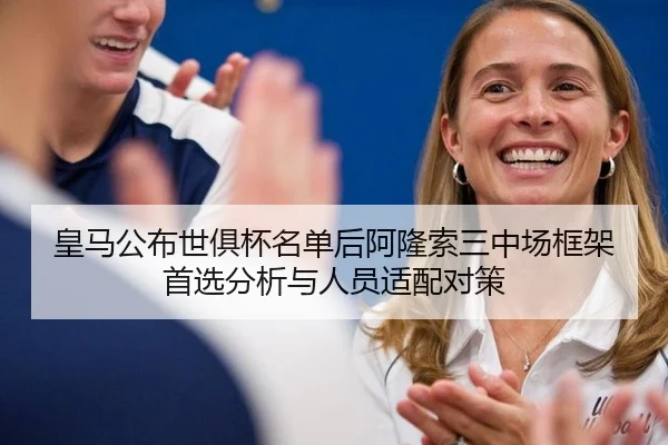 皇马公布世俱杯名单后阿隆索三中场框架首选分析与人员适配对策