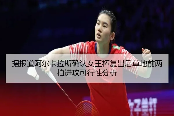 据报道阿尔卡拉斯确认女王杯复出后草地前两拍进攻可行性分析