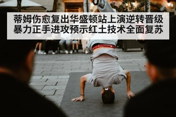 蒂姆伤愈复出华盛顿站上演逆转晋级 暴力正手进攻预示红土技术全面复苏