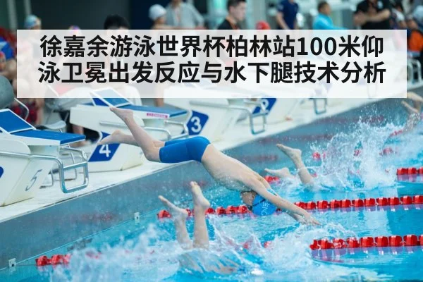 徐嘉余游泳世界杯柏林站100米仰泳卫冕出发反应与水下腿技术分析