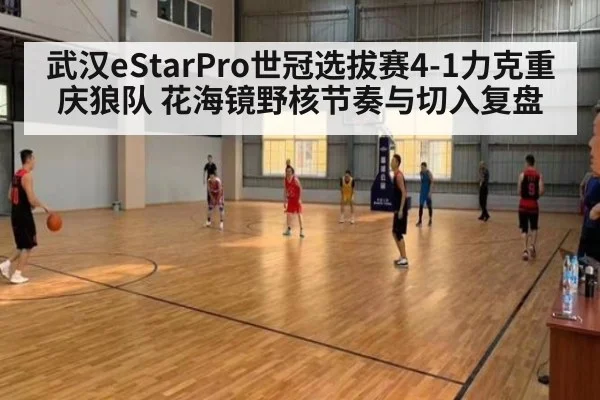 武汉eStarPro世冠选拔赛4-1力克重庆狼队 花海镜野核节奏与切入复盘